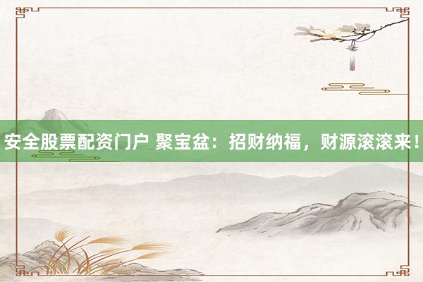 安全股票配资门户 聚宝盆：招财纳福，财源滚滚来！