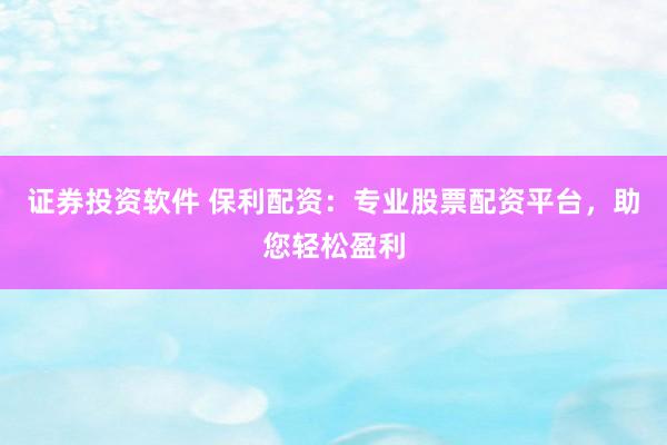 证券投资软件 保利配资：专业股票配资平台，助您轻松盈利