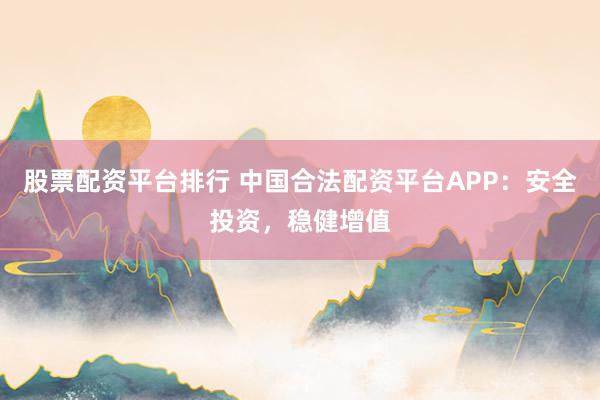 股票配资平台排行 中国合法配资平台APP：安全投资，稳健增值