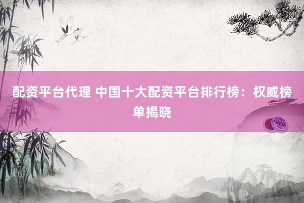 配资平台代理 中国十大配资平台排行榜：权威榜单揭晓