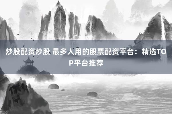炒股配资炒股 最多人用的股票配资平台：精选TOP平台推荐