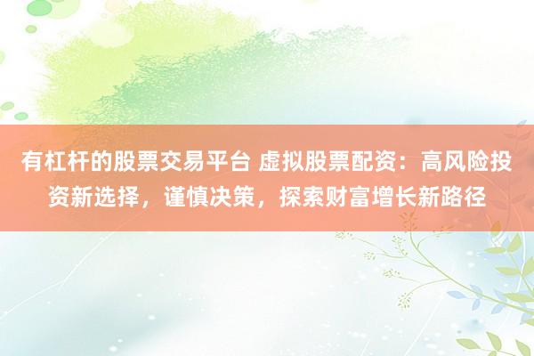 有杠杆的股票交易平台 虚拟股票配资：高风险投资新选择，谨慎决策，探索财富增长新路径