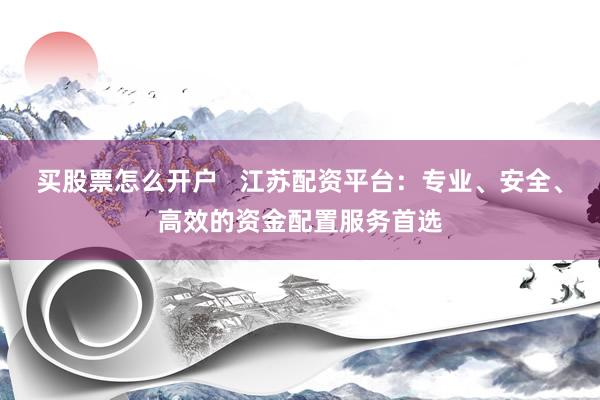 买股票怎么开户   江苏配资平台：专业、安全、高效的资金配置服务首选