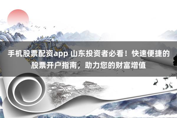 手机股票配资app 山东投资者必看！快速便捷的股票开户指南，助力您的财富增值