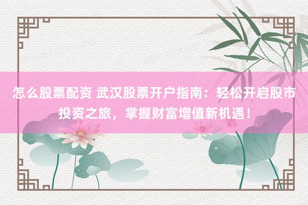 怎么股票配资 武汉股票开户指南：轻松开启股市投资之旅，掌握财富增值新机遇！
