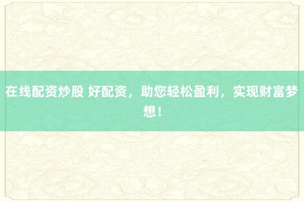 在线配资炒股 好配资，助您轻松盈利，实现财富梦想！
