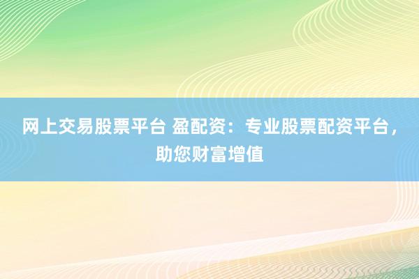 网上交易股票平台 盈配资：专业股票配资平台，助您财富增值