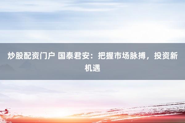 炒股配资门户 国泰君安：把握市场脉搏，投资新机遇