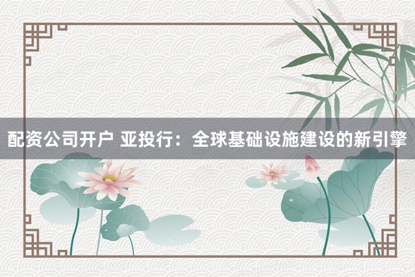 配资公司开户 亚投行：全球基础设施建设的新引擎
