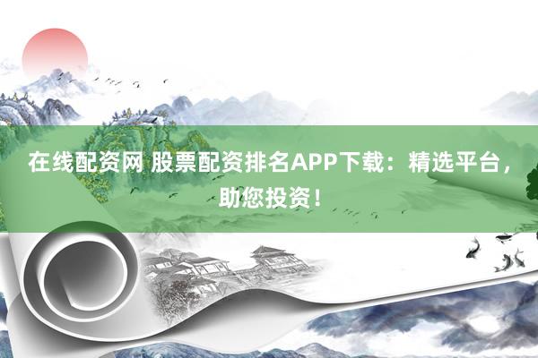 在线配资网 股票配资排名APP下载：精选平台，助您投资！