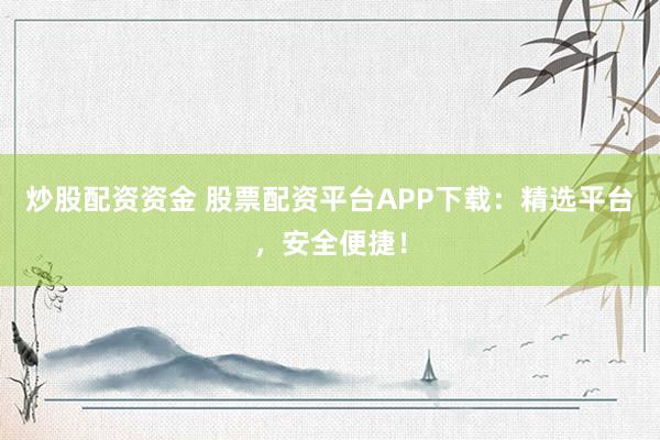 炒股配资资金 股票配资平台APP下载：精选平台，安全便捷！