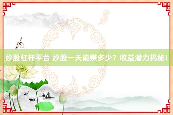 炒股杠杆平台 炒股一天能赚多少？收益潜力揭秘！