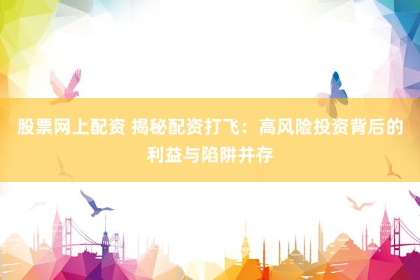 股票网上配资 揭秘配资打飞：高风险投资背后的利益与陷阱并存