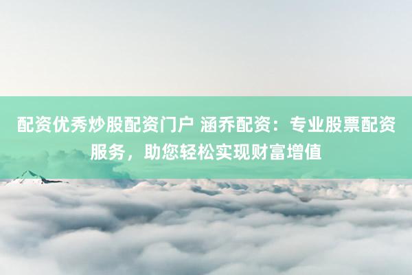 配资优秀炒股配资门户 涵乔配资：专业股票配资服务，助您轻松实现财富增值