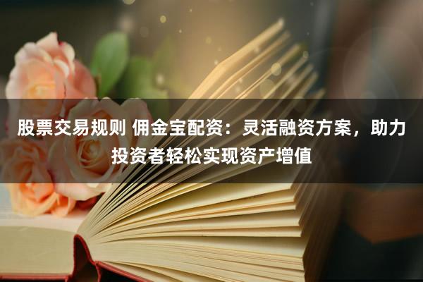 股票交易规则 佣金宝配资：灵活融资方案，助力投资者轻松实现资产增值