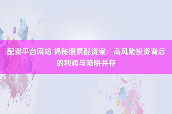 配资平台网站 揭秘股票配资案：高风险投资背后的利润与陷阱并存