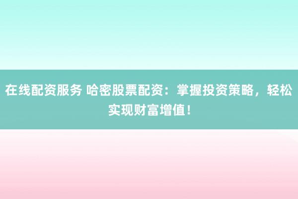 在线配资服务 哈密股票配资：掌握投资策略，轻松实现财富增值！