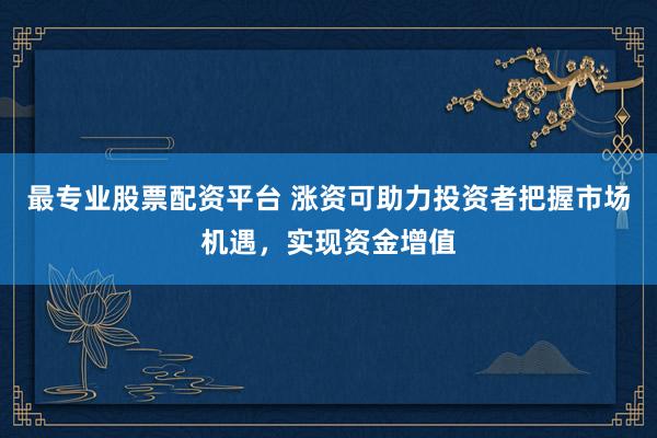 最专业股票配资平台 涨资可助力投资者把握市场机遇，实现资金增值