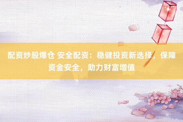配资炒股爆仓 安全配资：稳健投资新选择，保障资金安全，助力财富增值