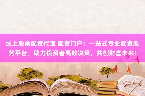 线上股票配资代理 配资门户：一站式专业配资服务平台，助力投资者高效决策，共创财富未来！