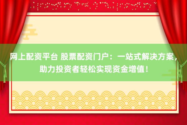 网上配资平台 股票配资门户：一站式解决方案，助力投资者轻松实现资金增值！
