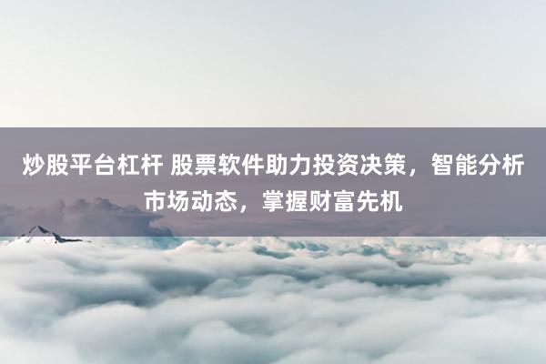 炒股平台杠杆 股票软件助力投资决策，智能分析市场动态，掌握财富先机