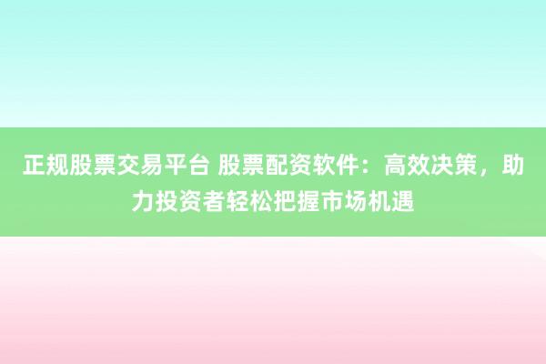正规股票交易平台 股票配资软件：高效决策，助力投资者轻松把握市场机遇