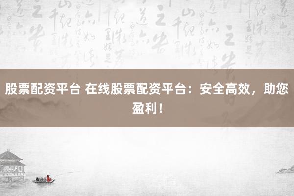 股票配资平台 在线股票配资平台：安全高效，助您盈利！