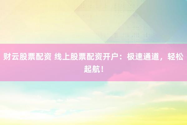 财云股票配资 线上股票配资开户：极速通道，轻松起航！
