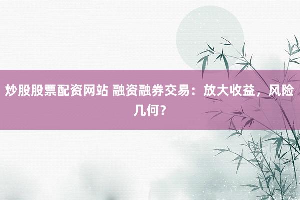 炒股股票配资网站 融资融券交易：放大收益，风险几何？