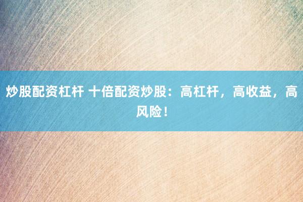 炒股配资杠杆 十倍配资炒股：高杠杆，高收益，高风险！