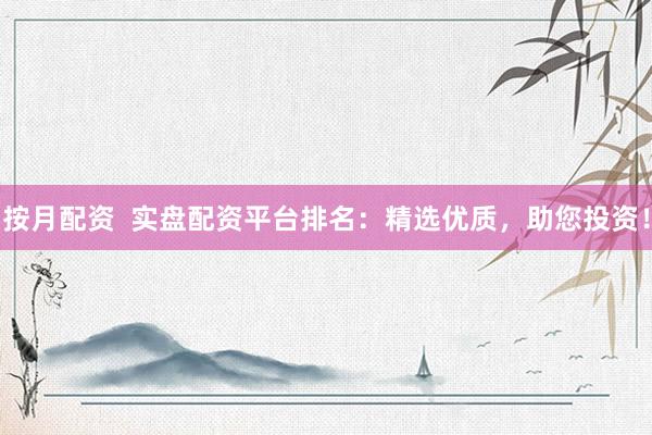 按月配资  实盘配资平台排名：精选优质，助您投资！