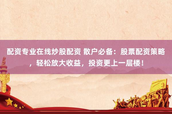 配资专业在线炒股配资 散户必备：股票配资策略，轻松放大收益，投资更上一层楼！