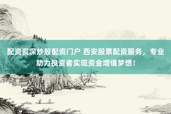 配资资深炒股配资门户 西安股票配资服务，专业助力投资者实现资金增值梦想！