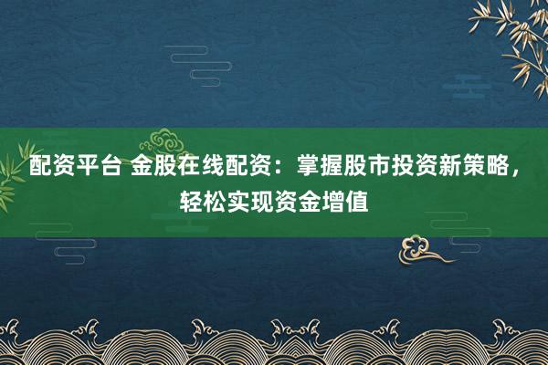 配资平台 金股在线配资：掌握股市投资新策略，轻松实现资金增值