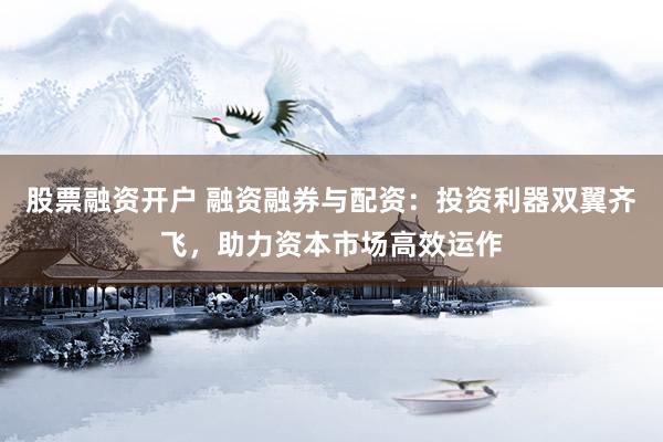 股票融资开户 融资融券与配资：投资利器双翼齐飞，助力资本市场高效运作