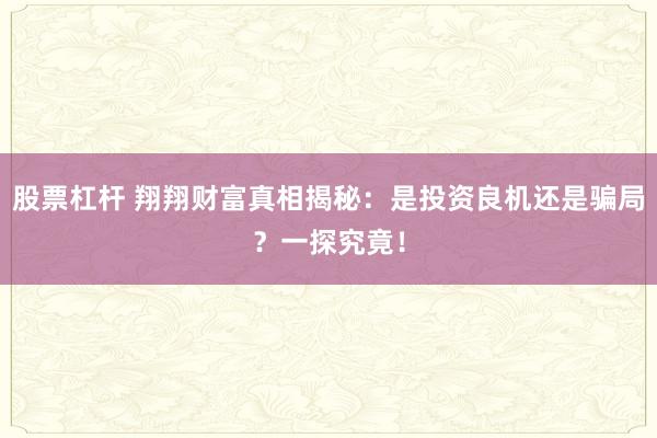 股票杠杆 翔翔财富真相揭秘：是投资良机还是骗局？一探究竟！