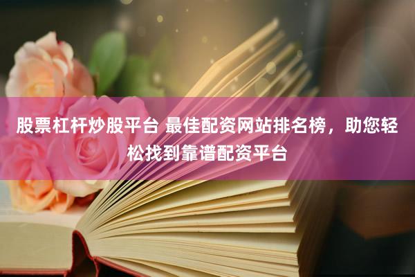 股票杠杆炒股平台 最佳配资网站排名榜，助您轻松找到靠谱配资平台