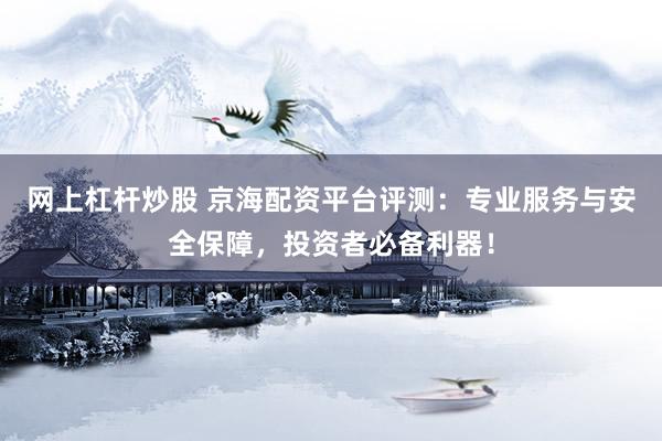 网上杠杆炒股 京海配资平台评测：专业服务与安全保障，投资者必备利器！