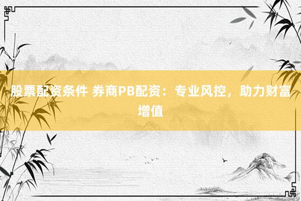 股票配资条件 券商PB配资：专业风控，助力财富增值