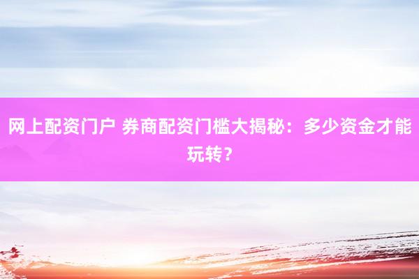 网上配资门户 券商配资门槛大揭秘：多少资金才能玩转？