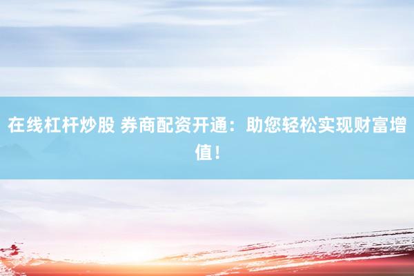 在线杠杆炒股 券商配资开通：助您轻松实现财富增值！