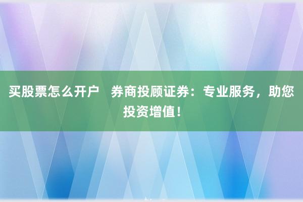 买股票怎么开户   券商投顾证券：专业服务，助您投资增值！
