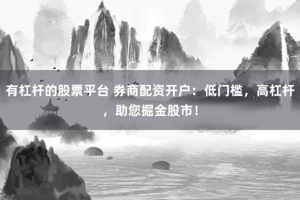 有杠杆的股票平台 券商配资开户：低门槛，高杠杆，助您掘金股市！