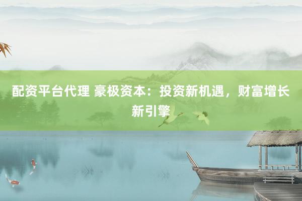 配资平台代理 豪极资本：投资新机遇，财富增长新引擎