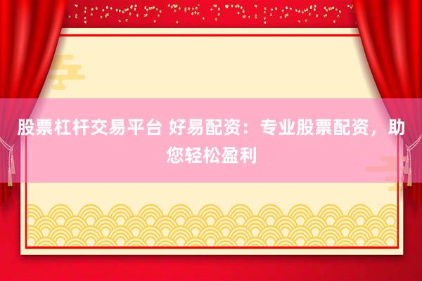 股票杠杆交易平台 好易配资：专业股票配资，助您轻松盈利