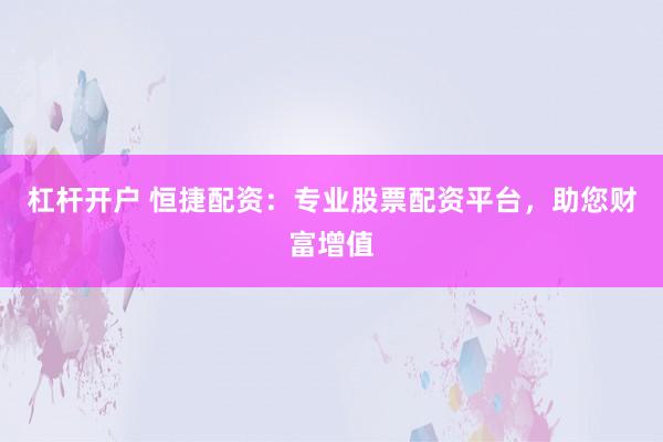 杠杆开户 恒捷配资：专业股票配资平台，助您财富增值