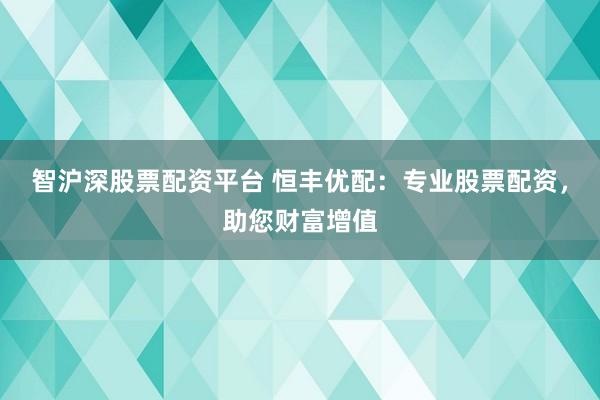 智沪深股票配资平台 恒丰优配：专业股票配资，助您财富增值