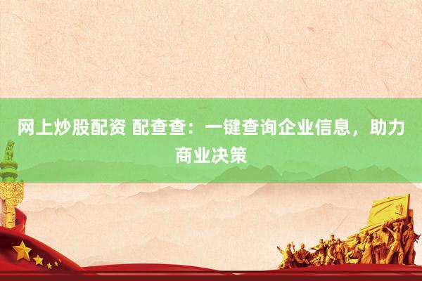 网上炒股配资 配查查：一键查询企业信息，助力商业决策