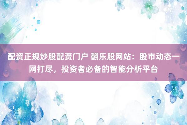 配资正规炒股配资门户 翻乐股网站：股市动态一网打尽，投资者必备的智能分析平台